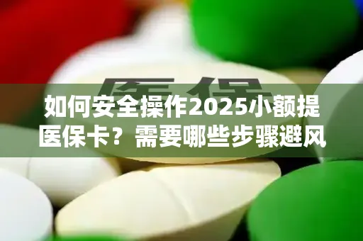 如何安全操作2025小额提医保卡？需要哪些步骤避风险？